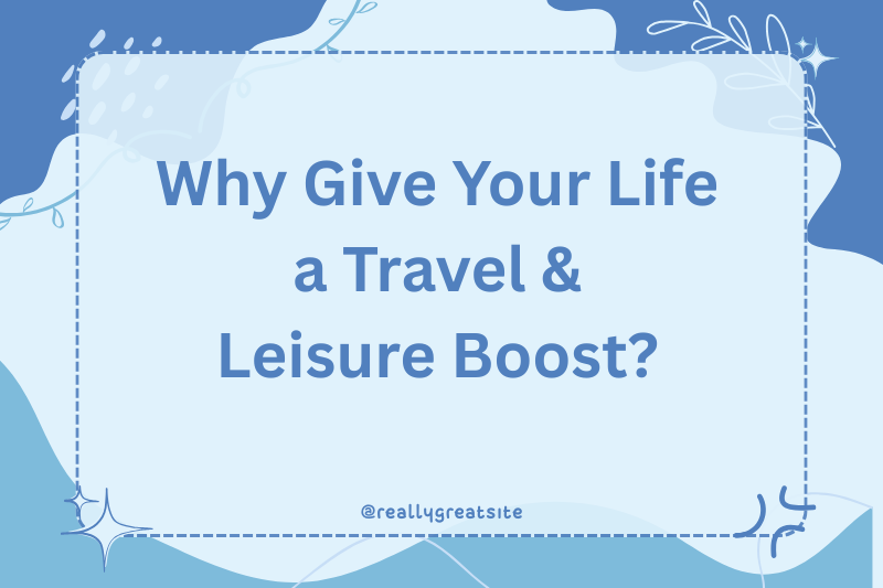 why give your life a travel & leisure boost